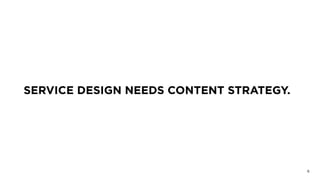 SERVICE DESIGN NEEDS CONTENT STRATEGY.
6
 