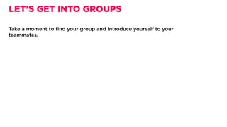 Take a moment to ﬁnd your group and introduce yourself to your
teammates.
LET’S GET INTO GROUPS
 