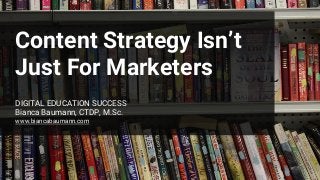 Content Strategy Isn’t
Just For Marketers
DIGITAL EDUCATION SUCCESS
Bianca Baumann, CTDP, M.Sc.
www.biancabaumann.com
 