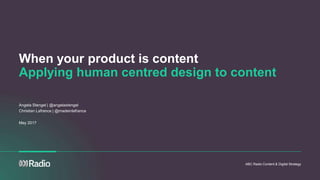 ABC Radio Content & Digital Strategy
When your product is content
Applying human centred design to content
Angela Stengel | @angelastengel
Christian Lafrance | @madeinlafrance
May 2017
 