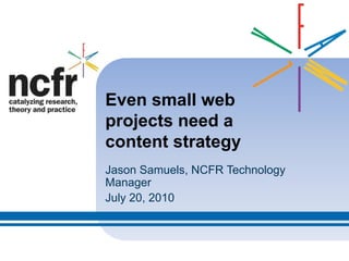 Even small web projects need a content strategy Jason Samuels, NCFR Technology Manager July 20, 2010 