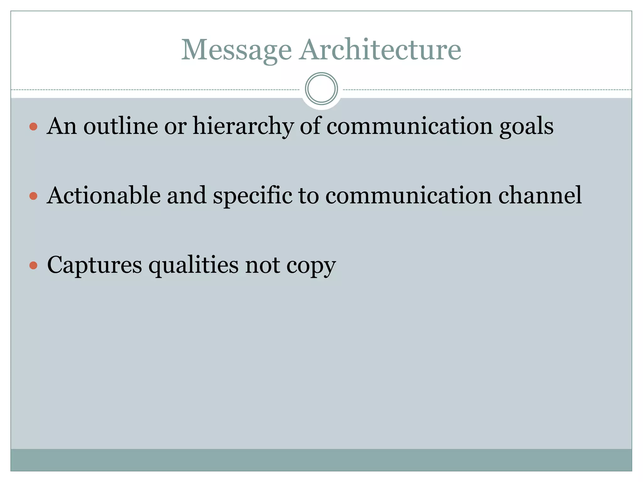 Message Architecture
An outline or hierarchy of communication goals
Actionable and specific to communication channel
Captures qualities not copy