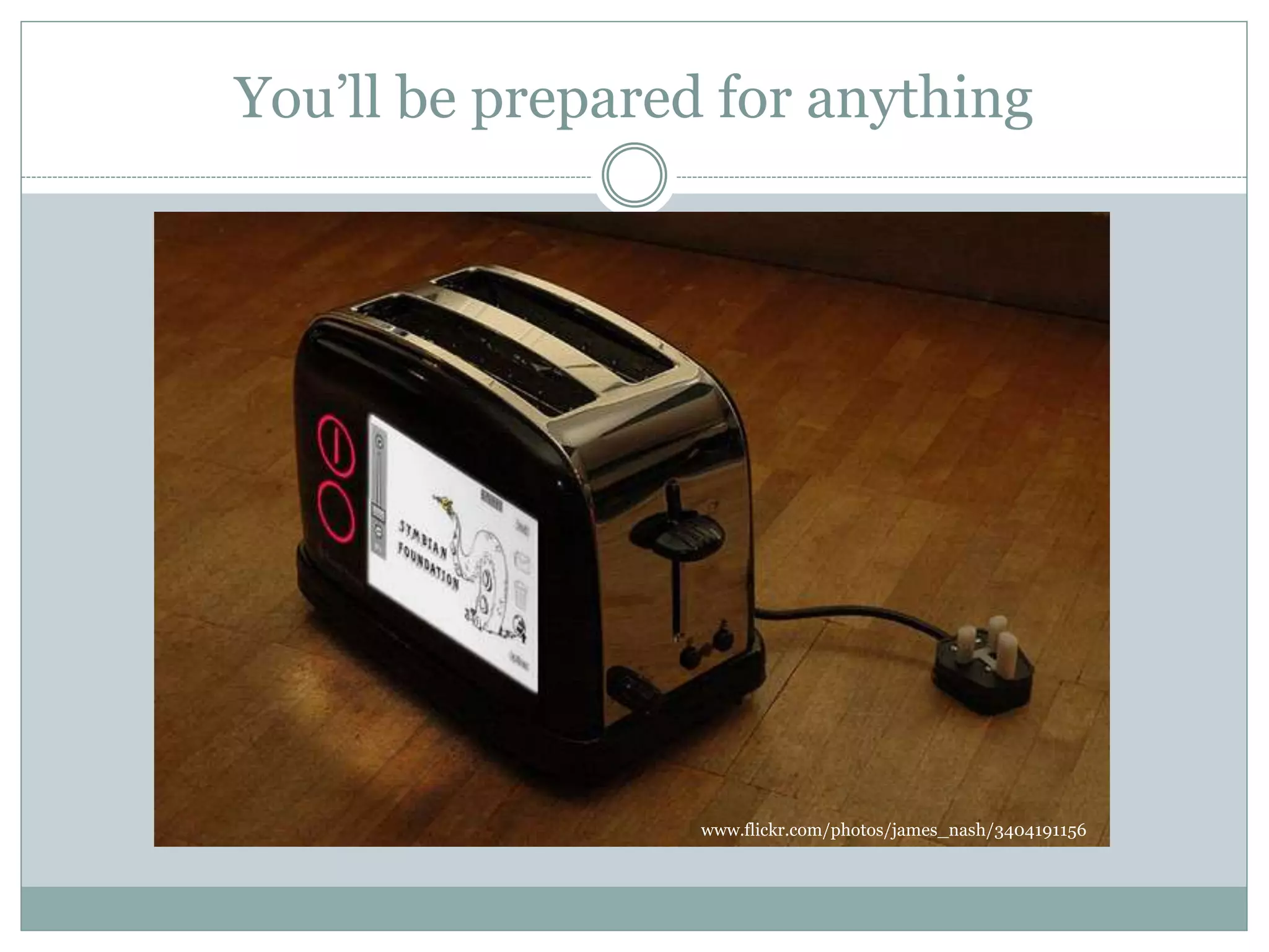 You’ll be prepared for anything
www.flickr.com/photos/james_nash/3404191156