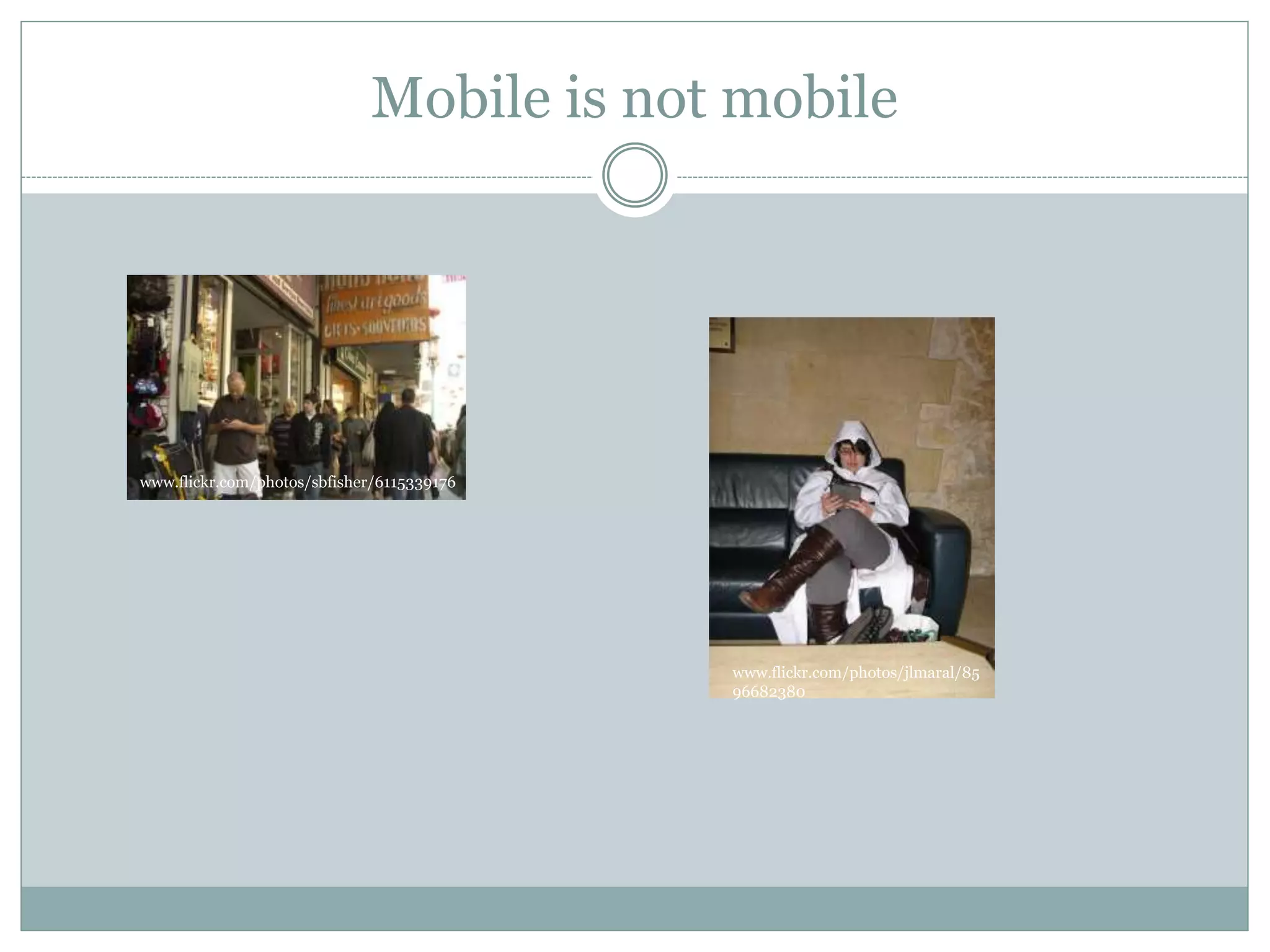 Mobile is not mobile
www.flickr.com/photos/sbfisher/6115339176
www.flickr.com/photos/jlmaral/85
96682380