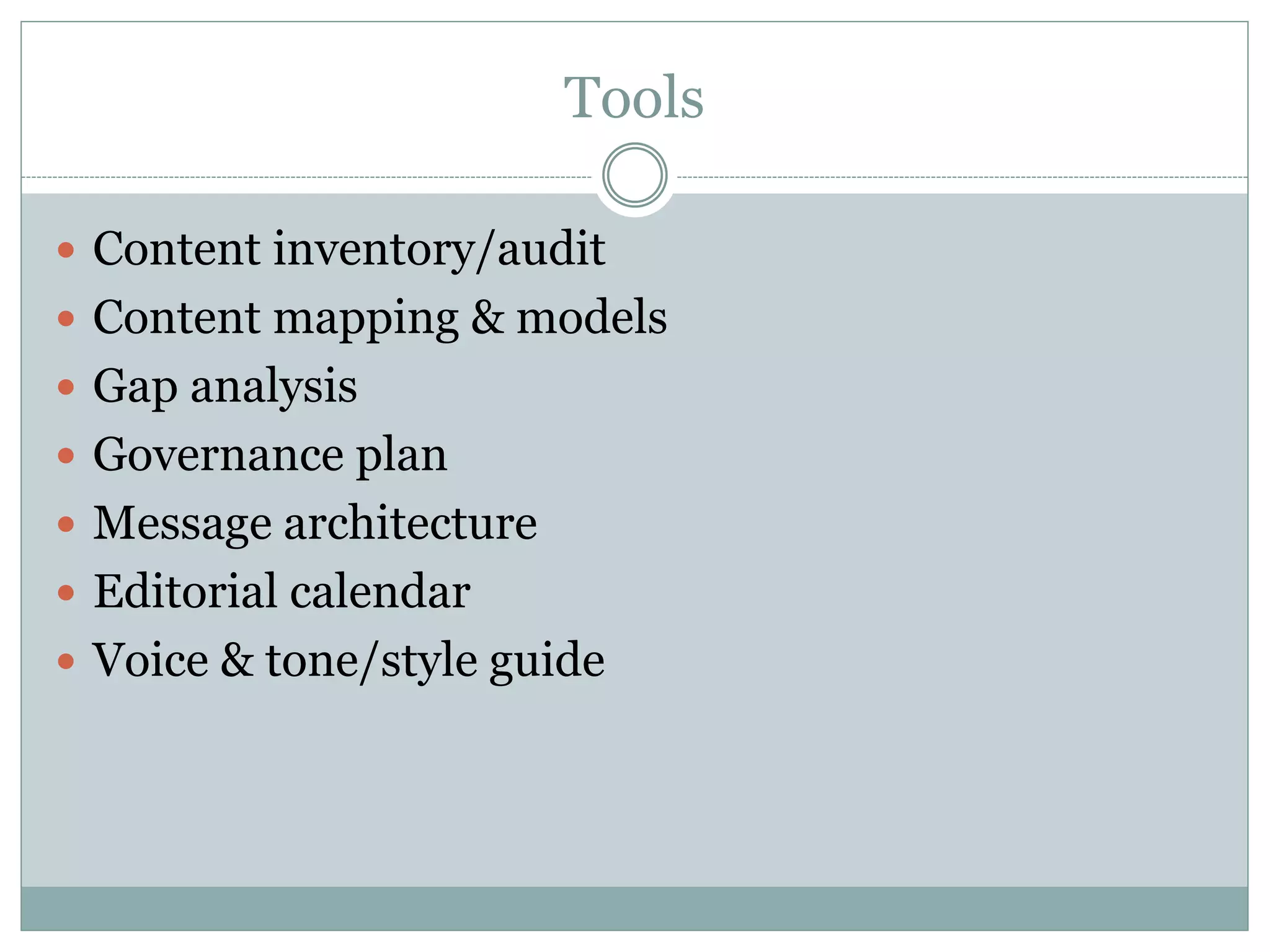 Tools
Content inventory/audit
Content mapping & models
Gap analysis
Governance plan
Message architecture
Editorial calendar
Voice & tone/style guide