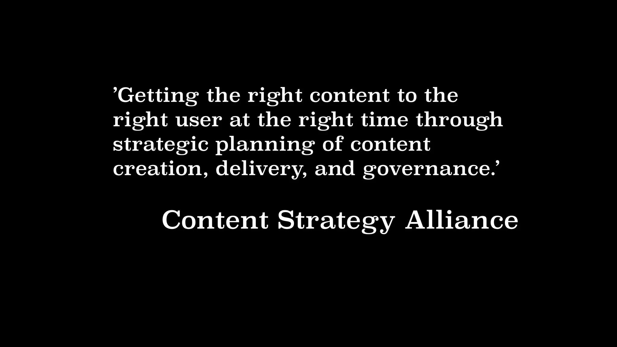 ’Getting the right content to the
right user at the right time through
strategic planning of content
creation, delivery, and governance.’
Content Strategy Alliance
 