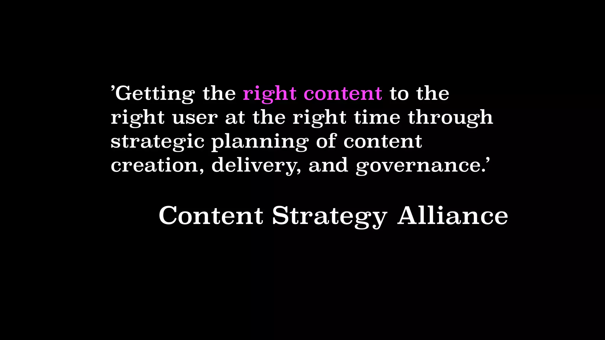 ’Getting the right content to the
right user at the right time through
strategic planning of content
creation, delivery, and governance.’
Content Strategy Alliance
 