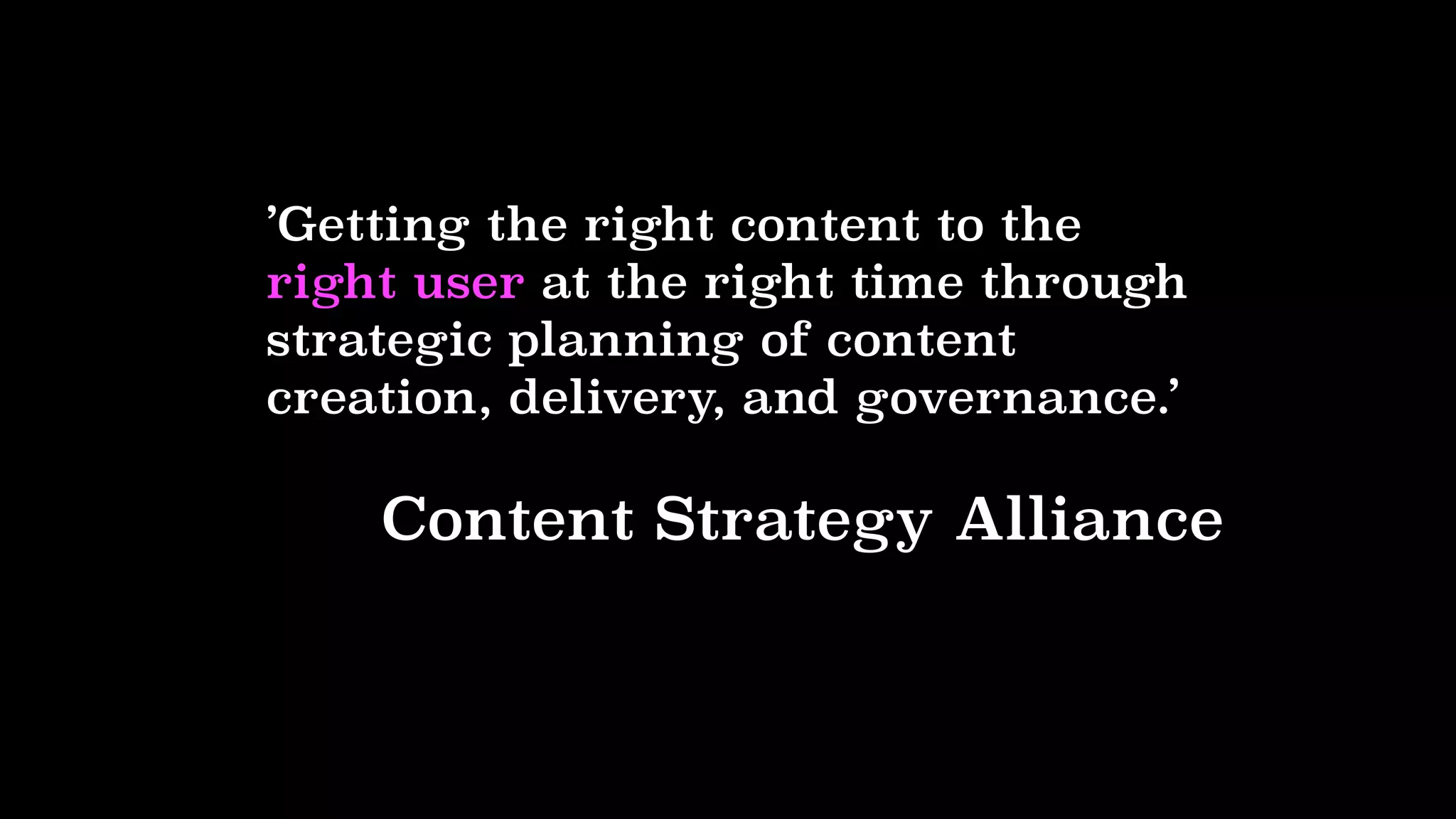 ’Getting the right content to the
right user at the right time through
strategic planning of content
creation, delivery, and governance.’
Content Strategy Alliance
 
