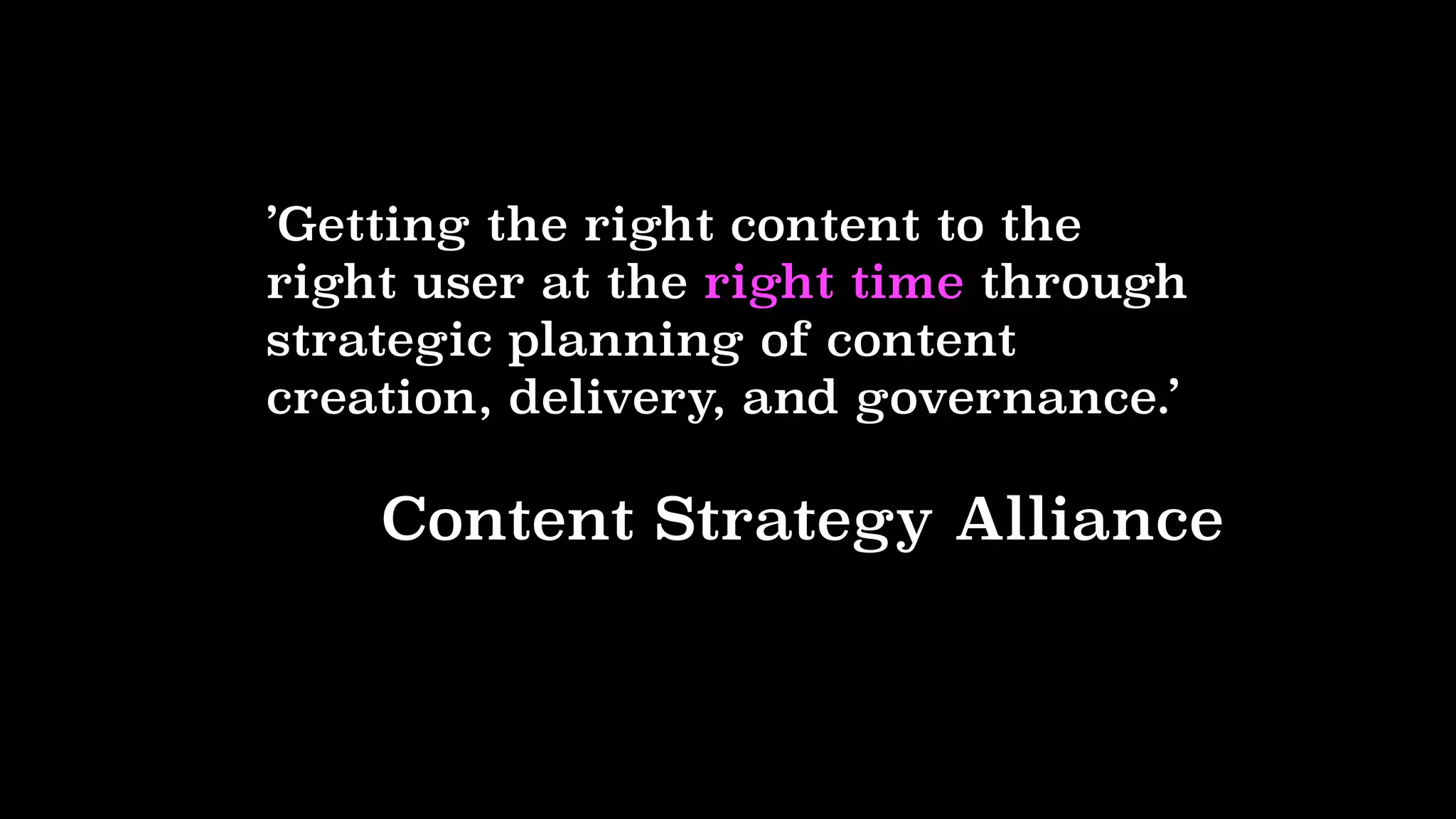 ’Getting the right content to the
right user at the right time through
strategic planning of content
creation, delivery, and governance.’
Content Strategy Alliance
 