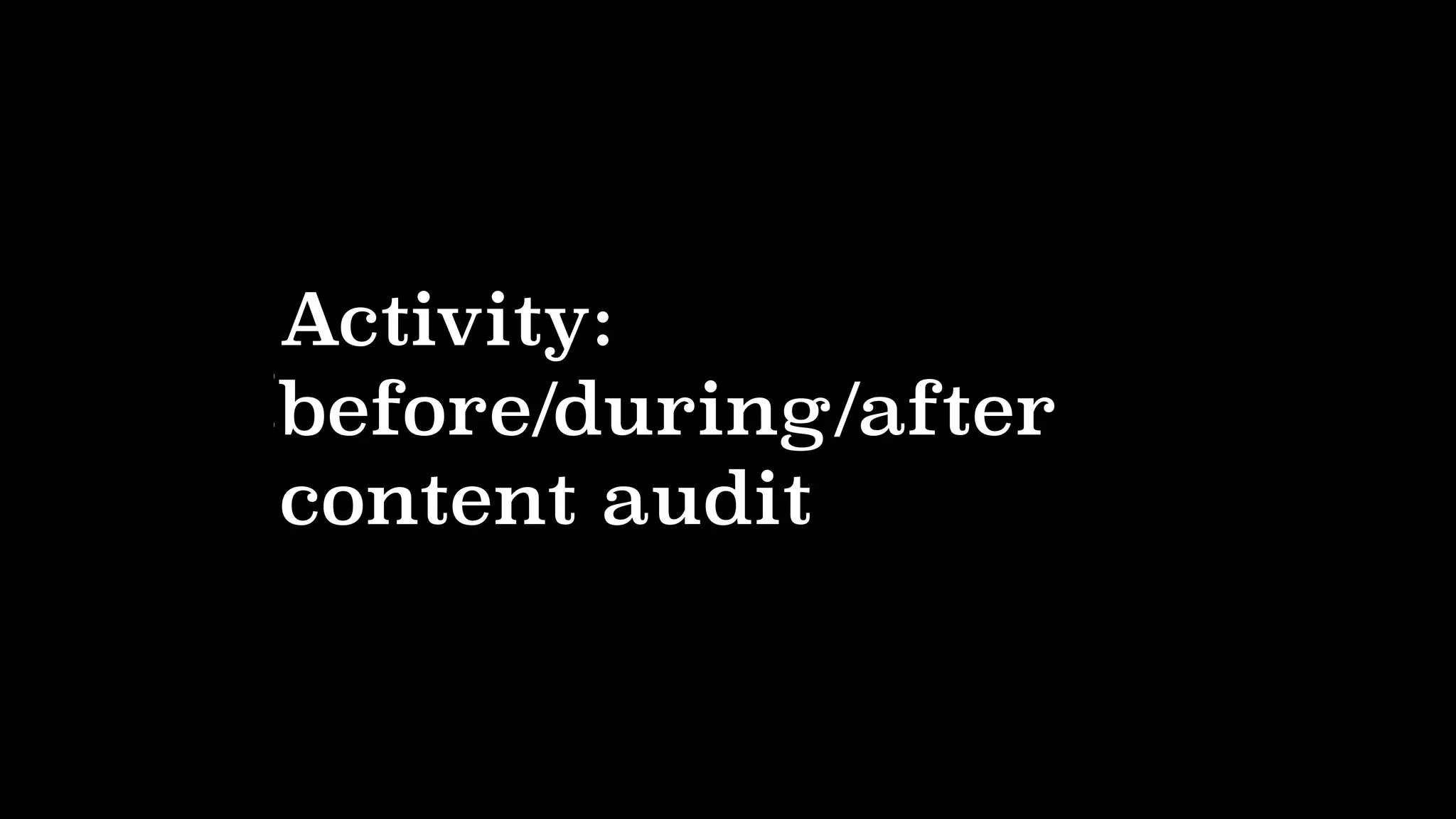 Before/during/after…
Activity:
before/during/after
content audit
 