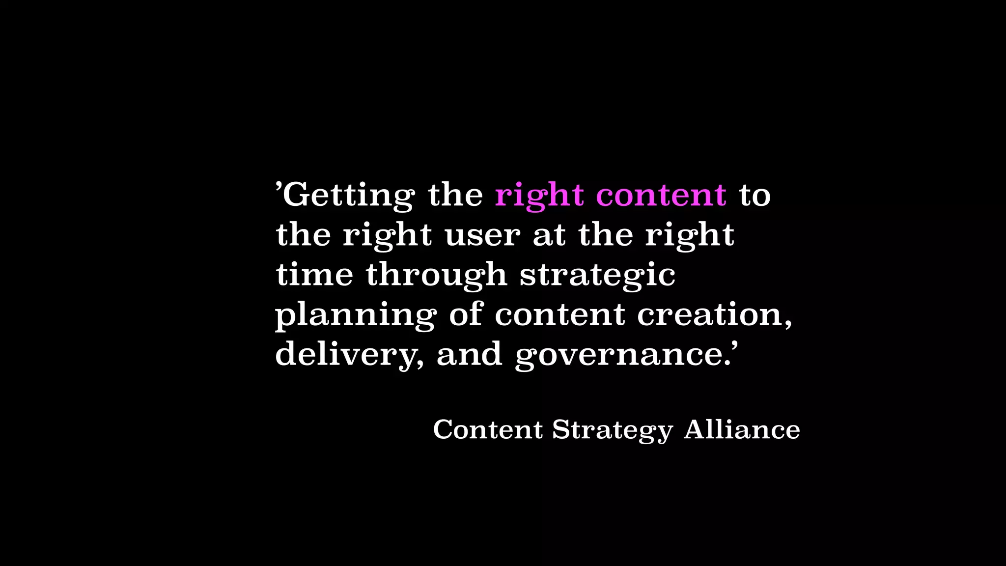 ’Getting the right content to
the right user at the right
time through strategic
planning of content creation,
delivery, and governance.’
Content Strategy Alliance
 