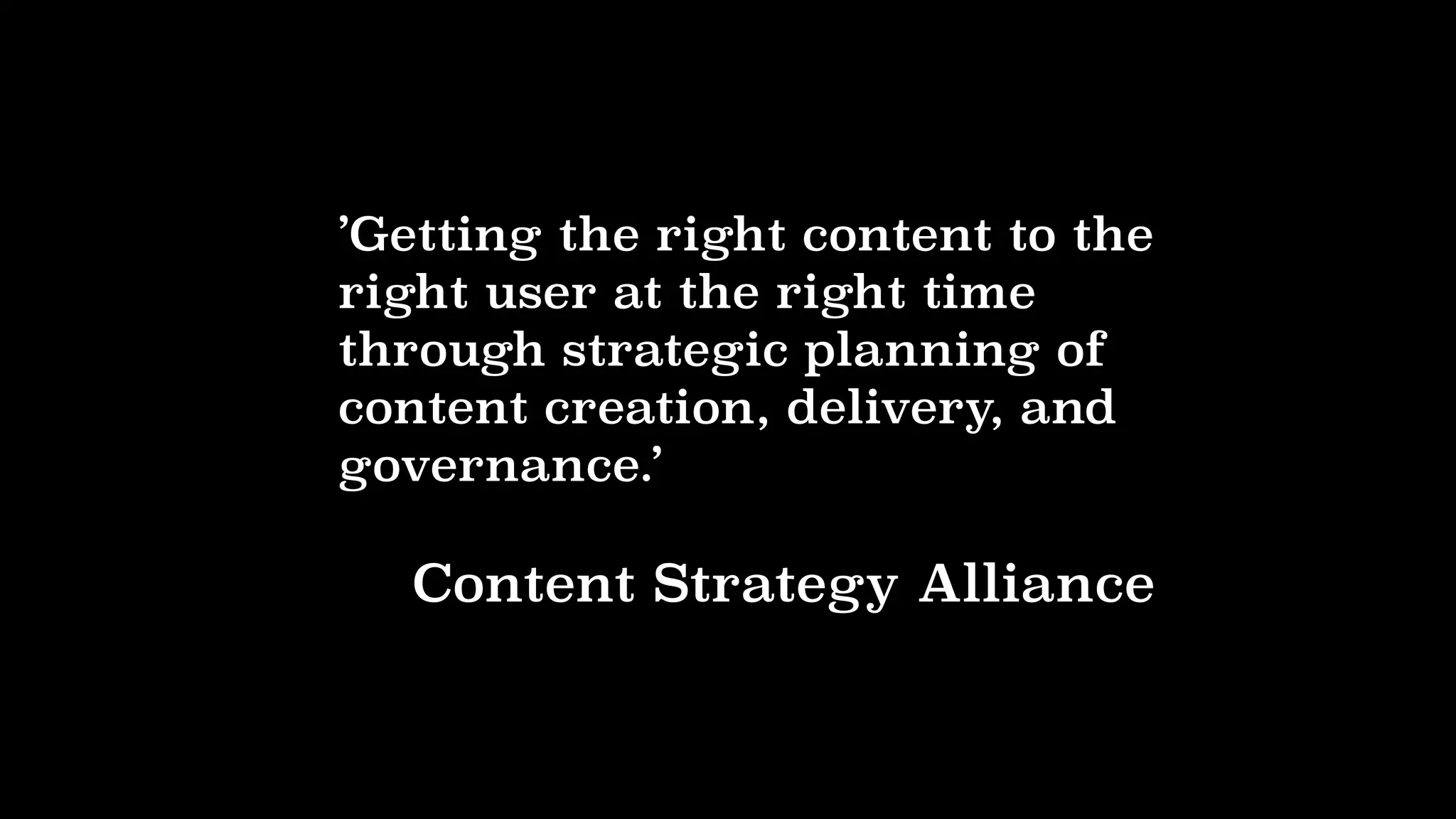 ’Getting the right content to the
right user at the right time
through strategic planning of
content creation, delivery, and
governance.’
Content Strategy Alliance
 