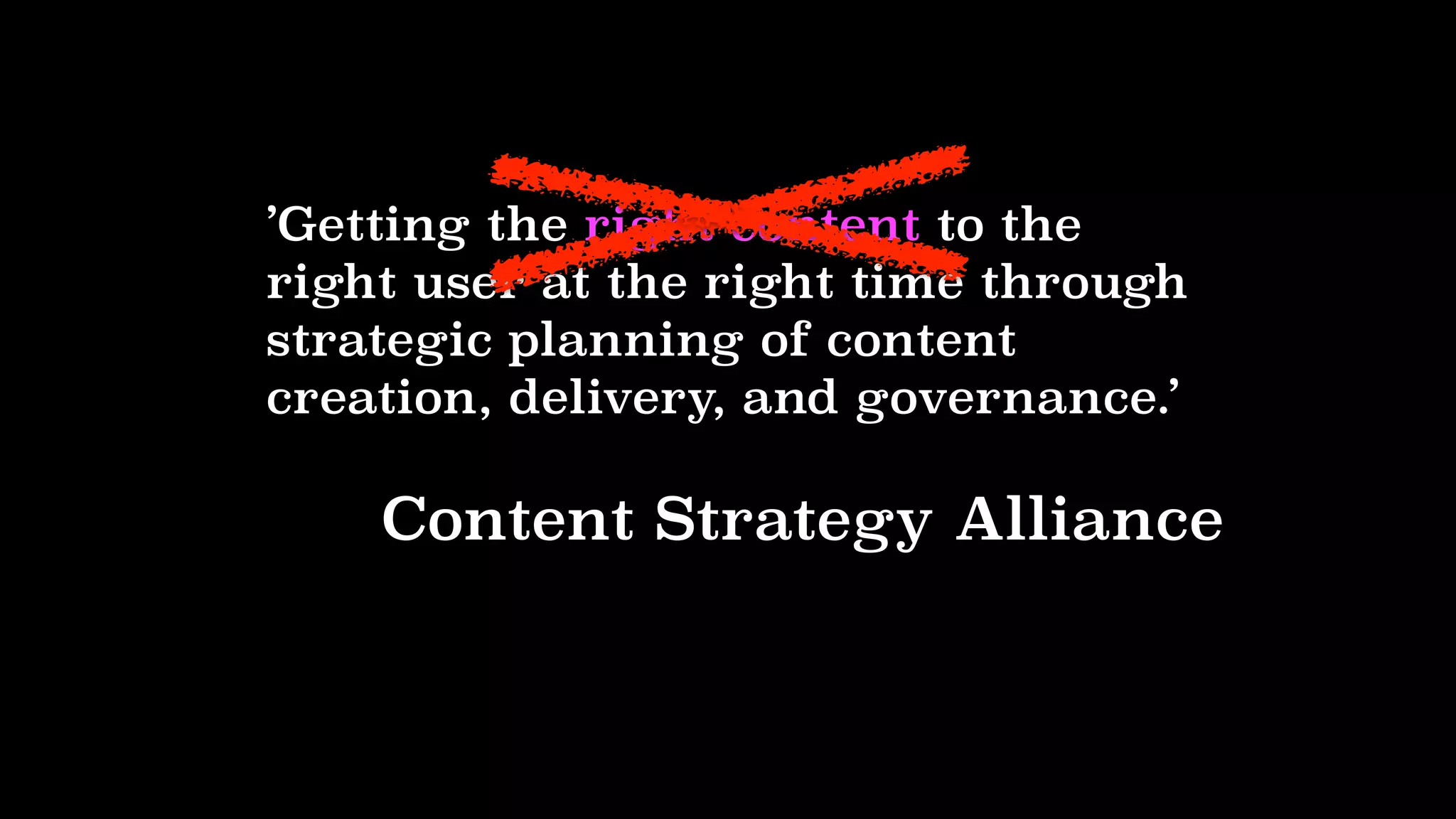 ’Getting the right content to the
right user at the right time through
strategic planning of content
creation, delivery, and governance.’
Content Strategy Alliance
 