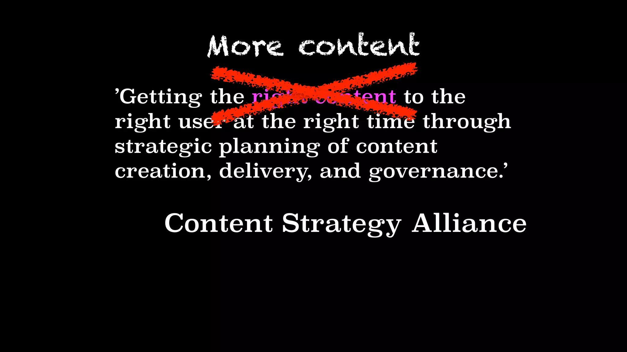 ’Getting the right content to the
right user at the right time through
strategic planning of content
creation, delivery, and governance.’
Content Strategy Alliance
More content
 