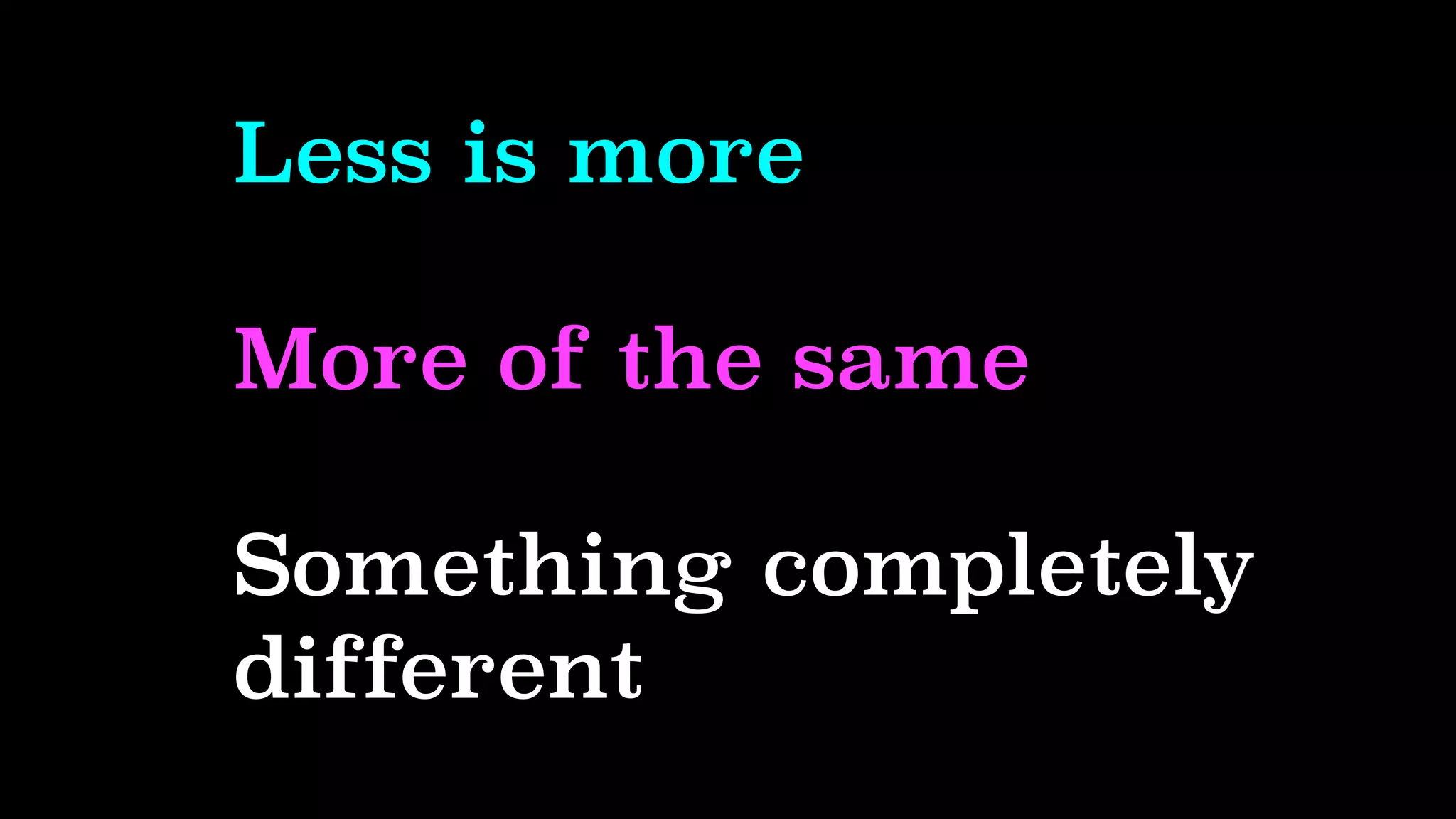Less is more
More of the same
Something completely
different
 