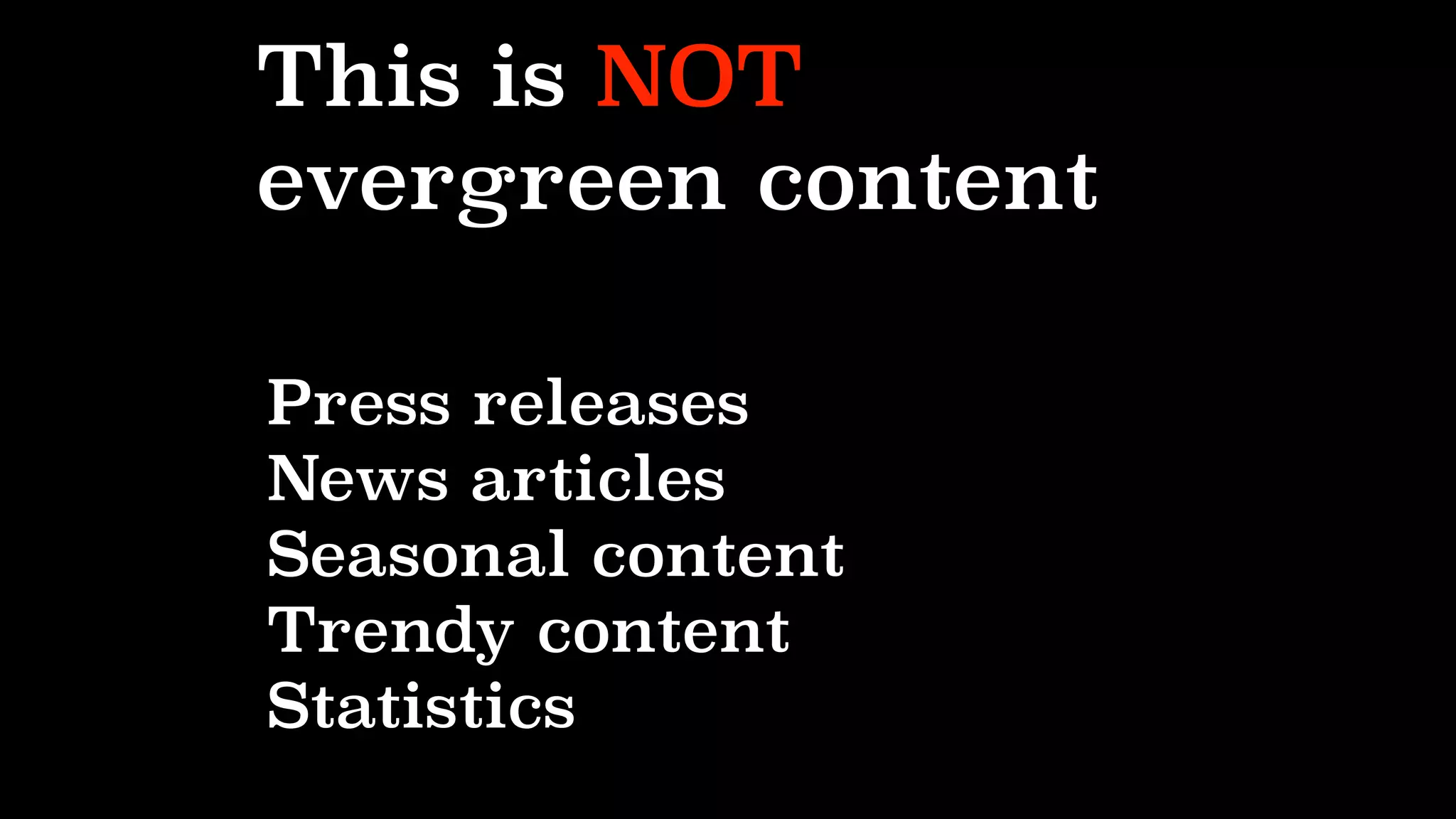 This is NOT
evergreen content
Press releases
News articles
Seasonal content
Trendy content
Statistics
 