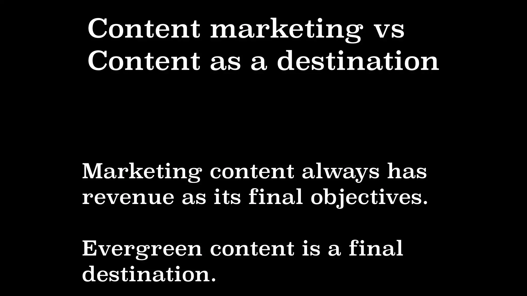 Marketing content always has
revenue as its final objectives.
Evergreen content is a final
destination.
Content marketing vs
Content as a destination
 
