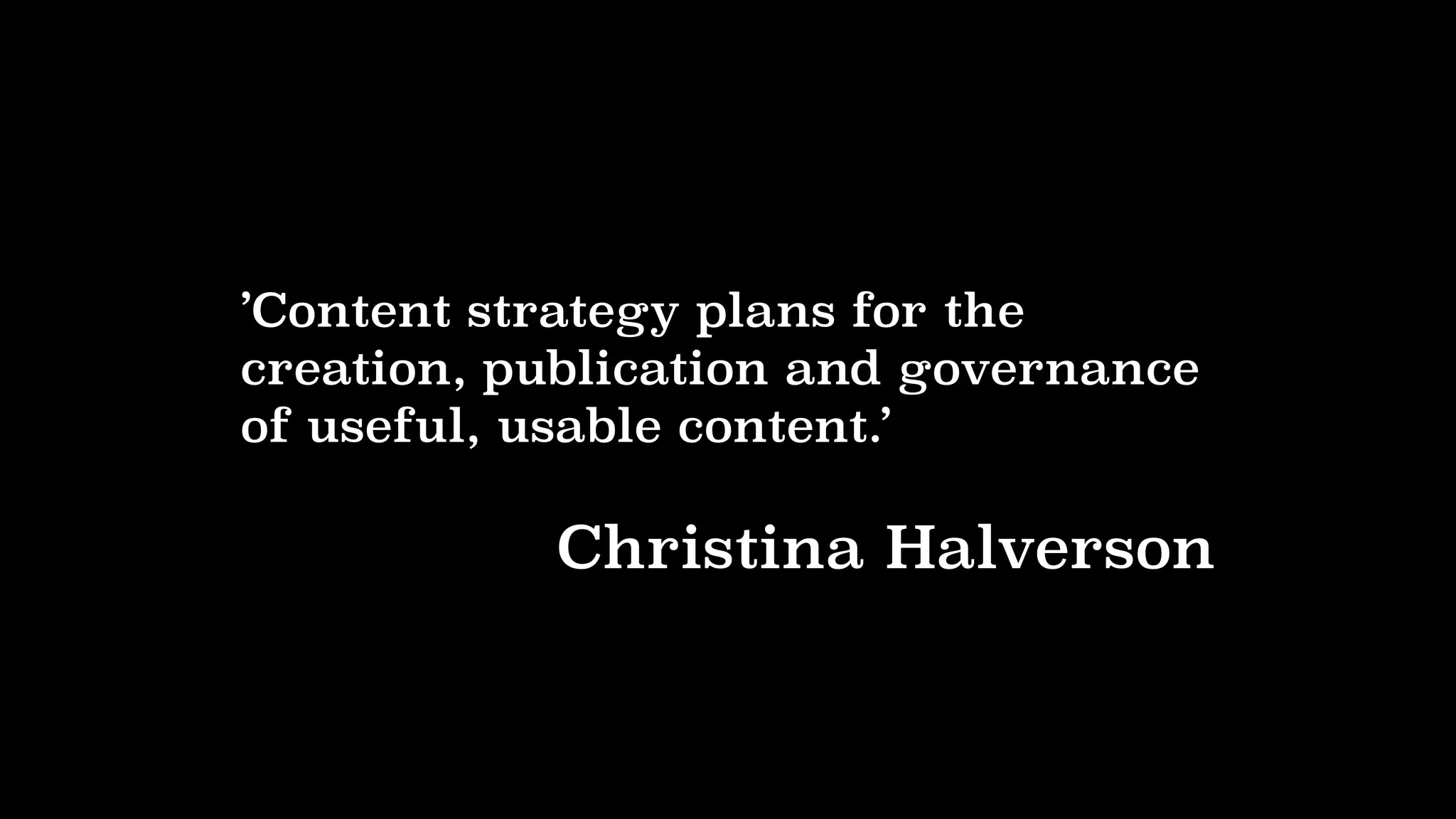 ’Content strategy plans for the
creation, publication and governance
of useful, usable content.’
Kristina Halvorson
 