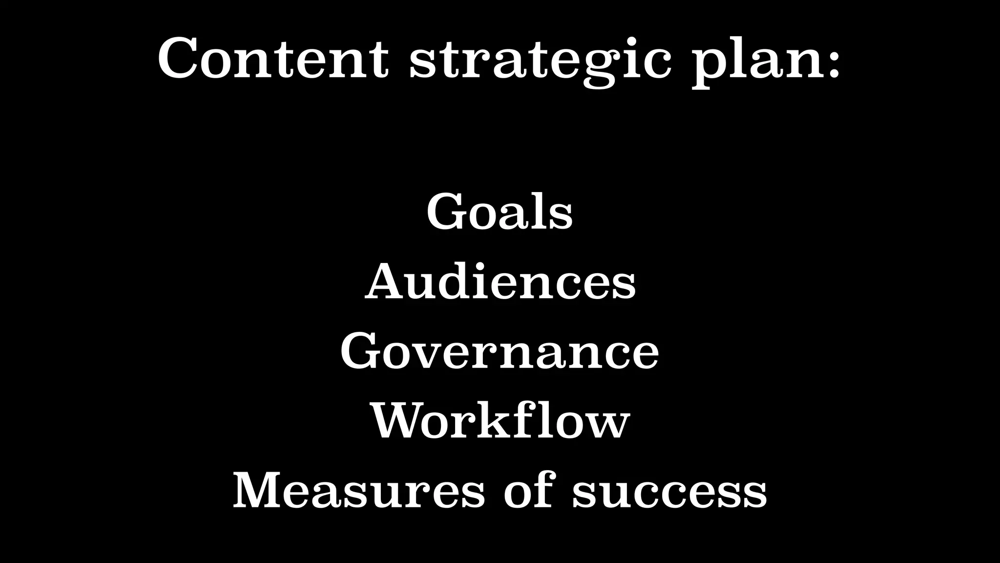 Content strategic plan:
Goals
Audiences
Governance
Workflow
Measures of success
 