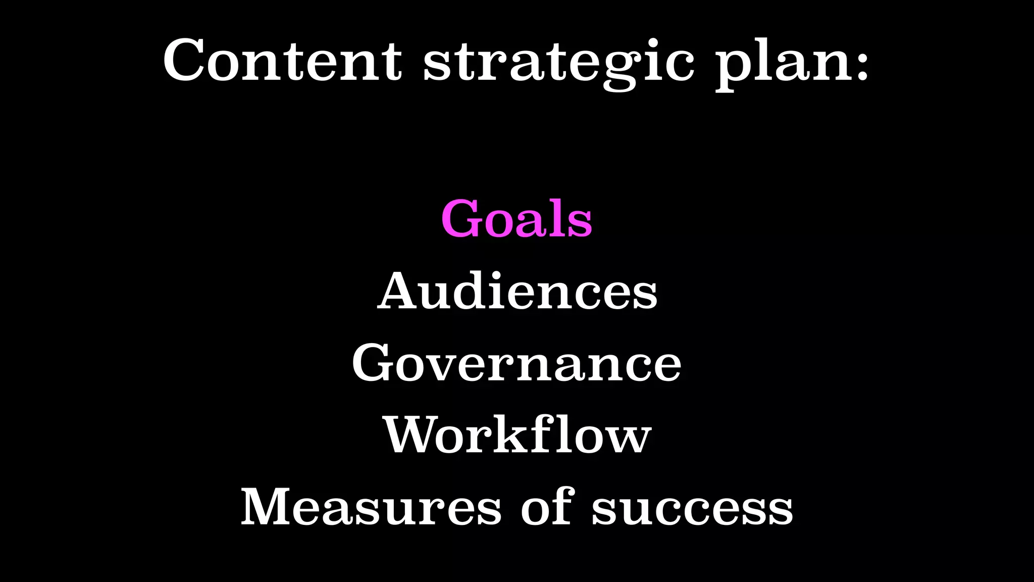 Content strategic plan:
Goals
Audiences
Governance
Workflow
Measures of success
 