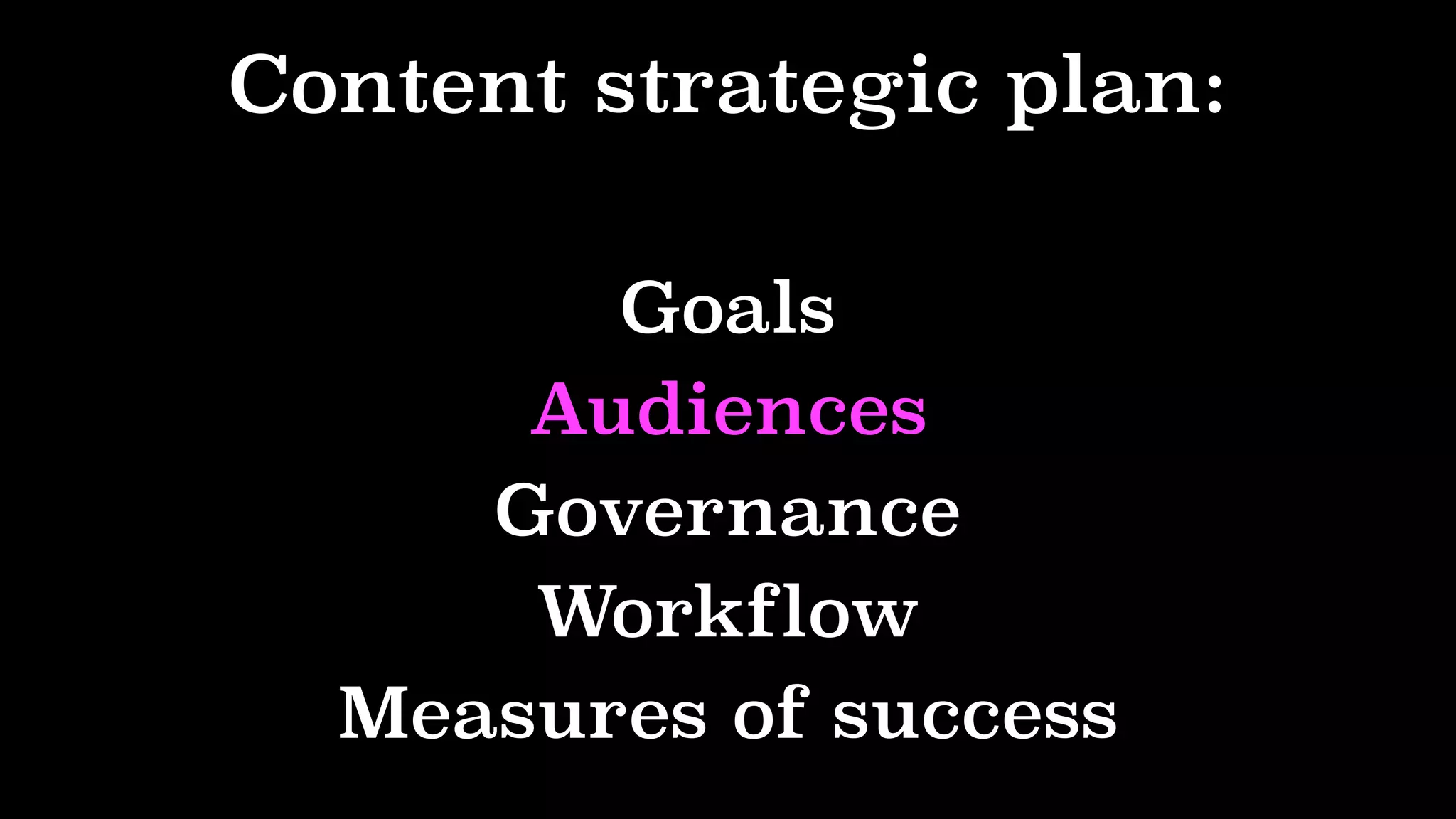 Content strategic plan:
Goals
Audiences
Governance
Workflow
Measures of success
 