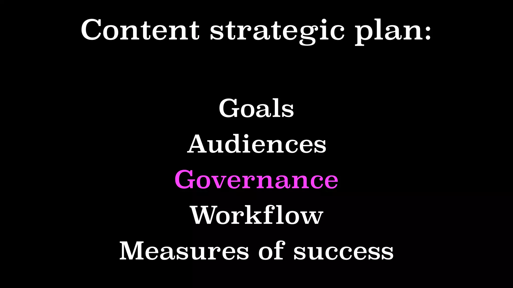 Content strategic plan:
Goals
Audiences
Governance
Workflow
Measures of success
 