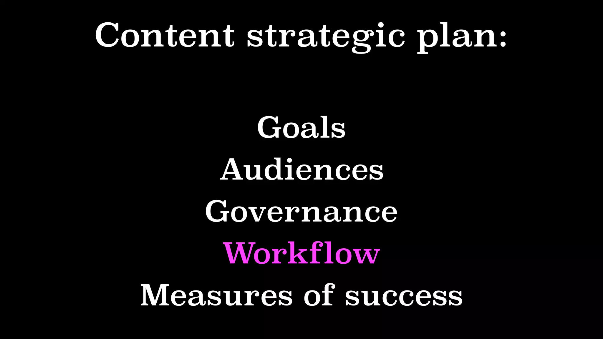 Content strategic plan:
Goals
Audiences
Governance
Workflow
Measures of success
 