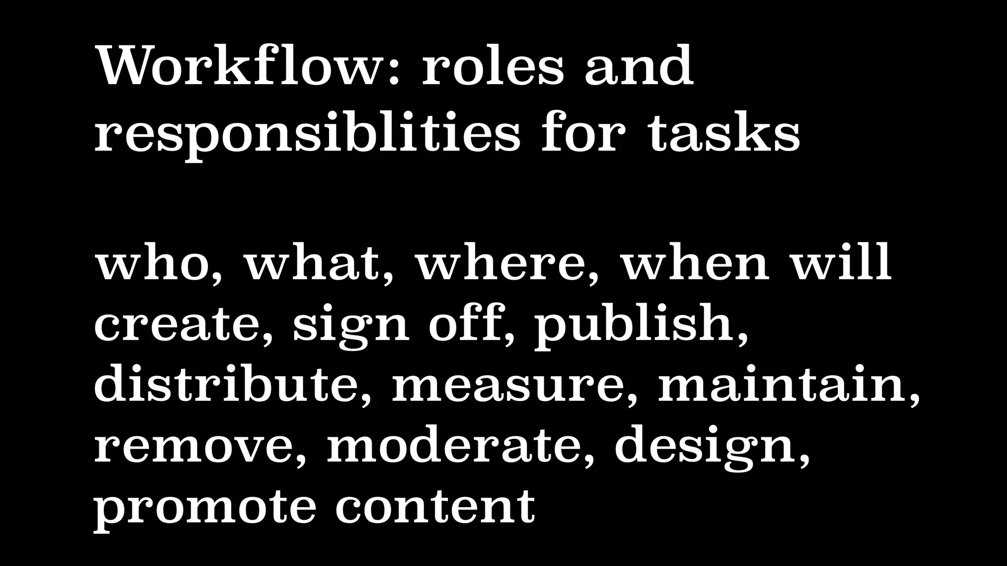 Workflow: roles and
responsiblities for tasks
who, what, where, when will
create, sign off, publish,
distribute, measure, maintain,
remove, moderate, design,
promote content
 