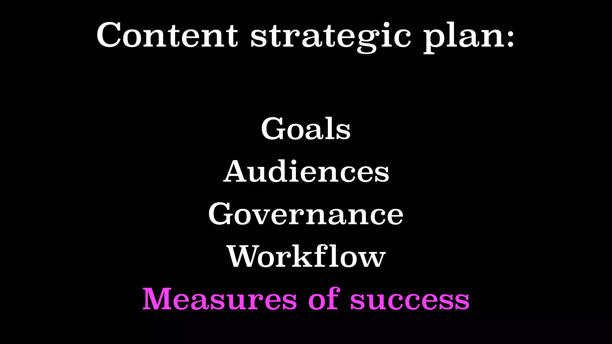 Content strategic plan:
Goals
Audiences
Governance
Workflow
Measures of success
 