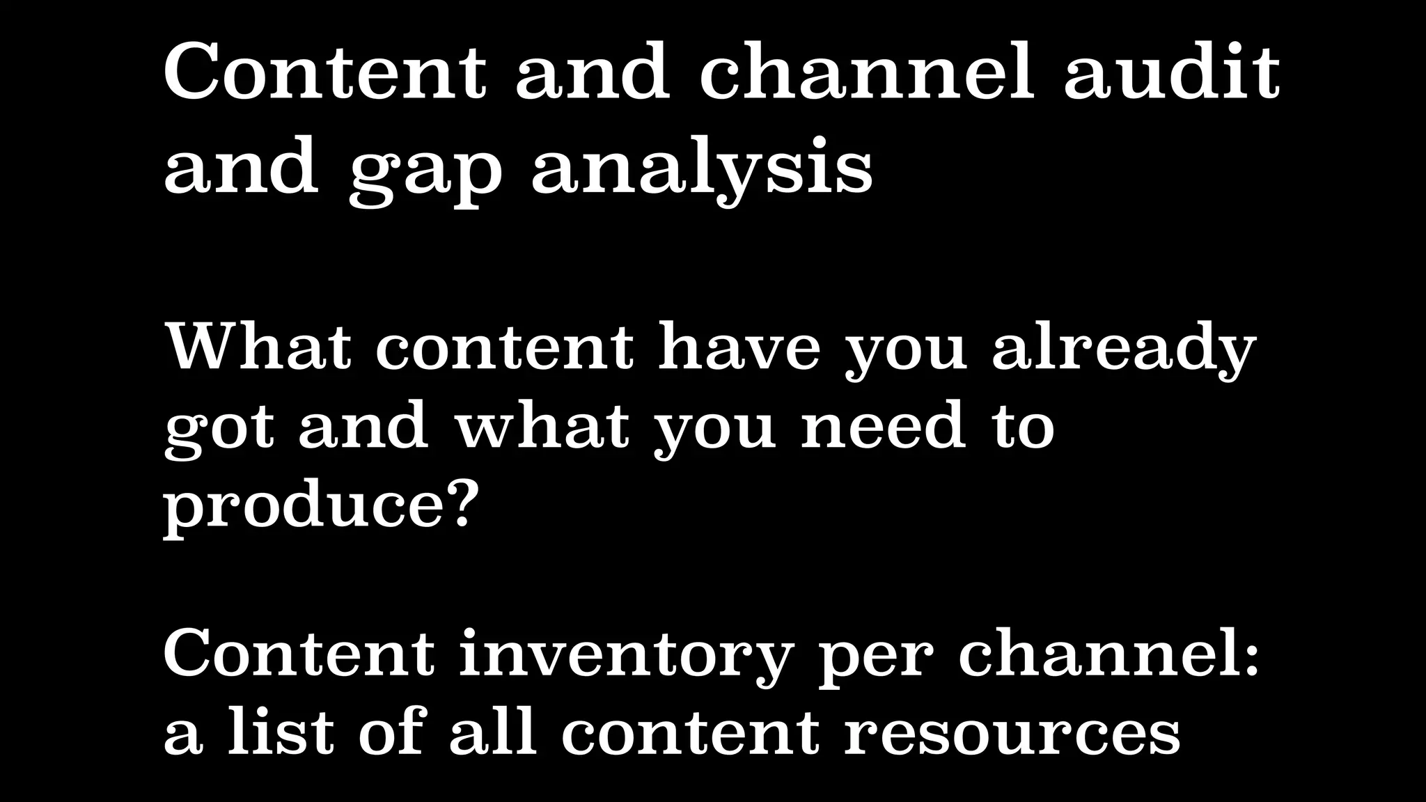 Content and channel audit
and gap analysis
What content have you already
got and what you need to
produce?
Content inventory per channel:
a list of all content resources
 