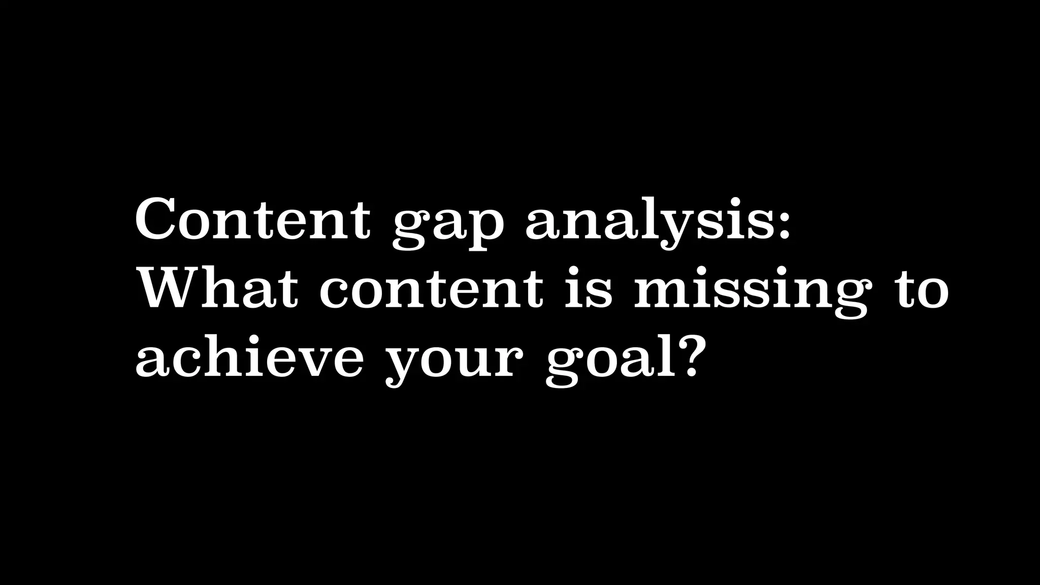 Content gap analysis:
What content is missing to
achieve your goal?
 