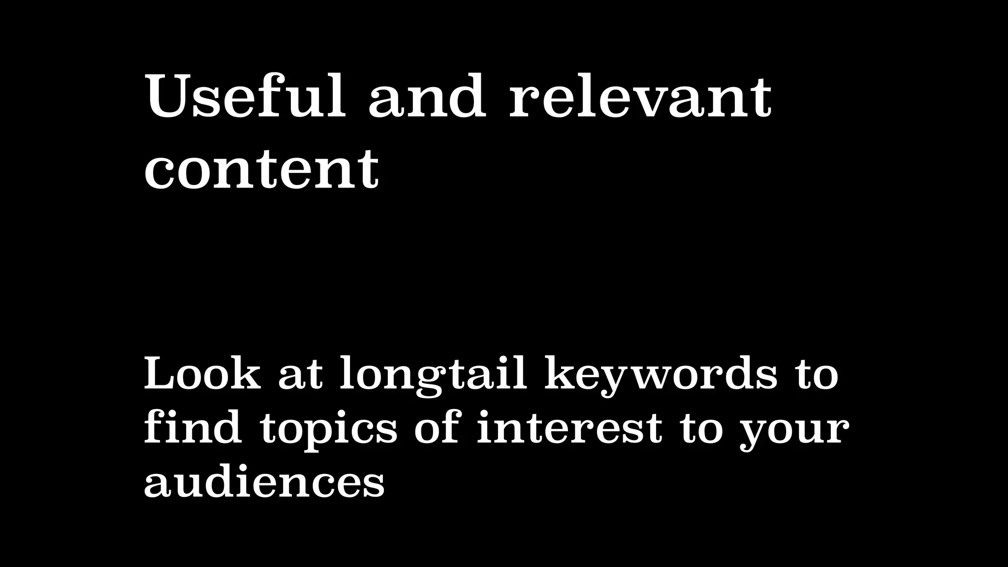 Useful and relevant
content
Look at longtail keywords to
find topics of interest to your
audiences
 