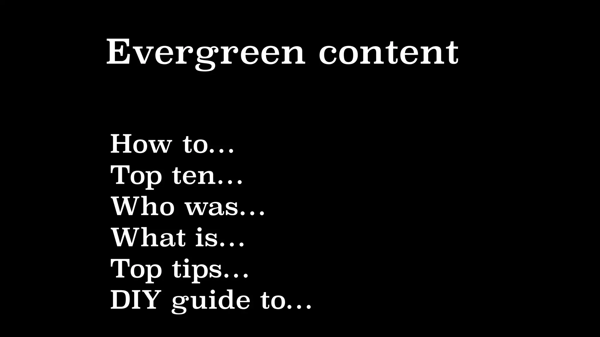 Evergreen content
How to…
Top ten…
Who was…
What is…
Top tips…
DIY guide to…
 