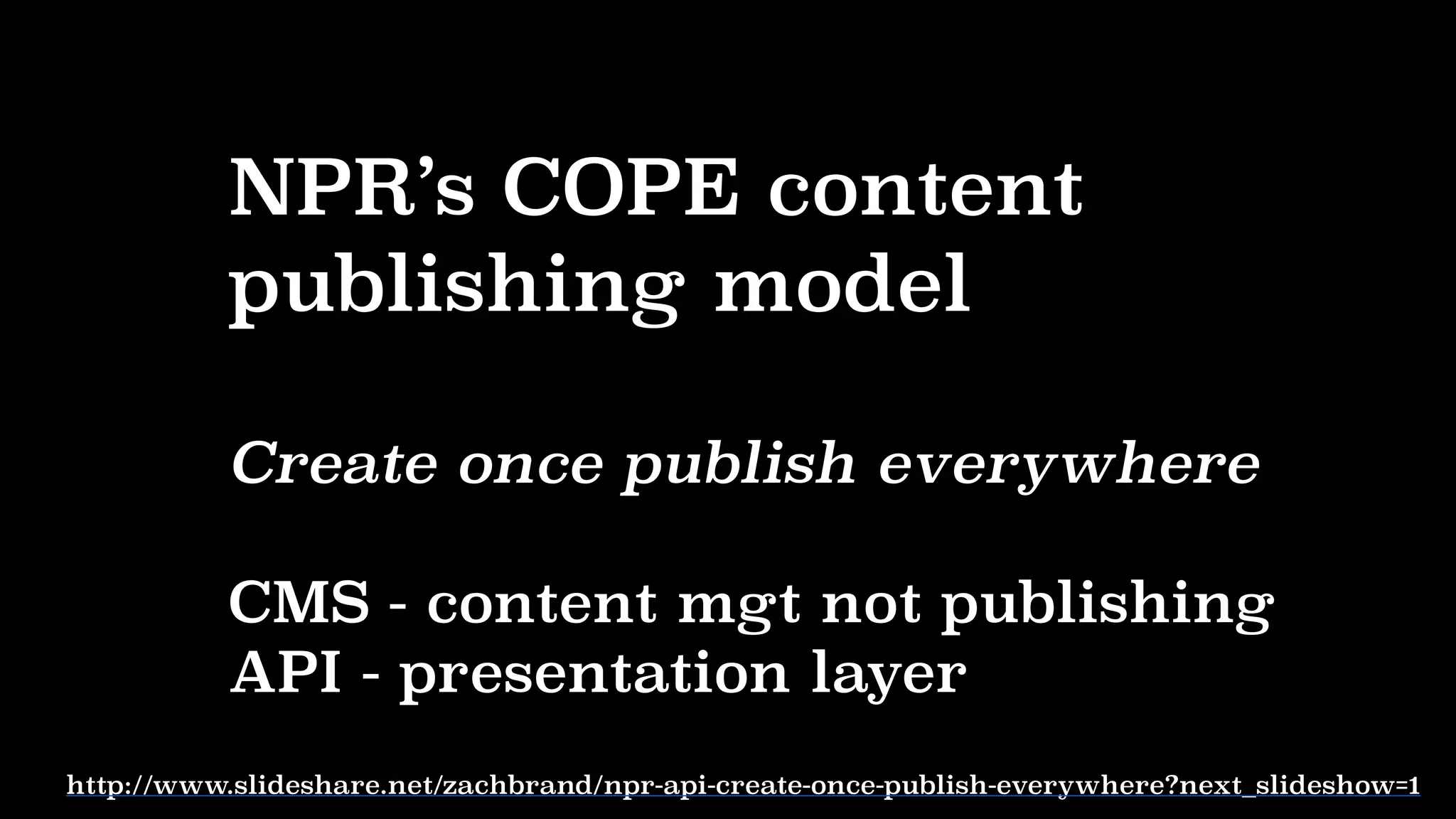 NPR’s COPE content
publishing model
Create once publish everywhere
CMS - content mgt not publishing
API - presentation layer
http://www.slideshare.net/zachbrand/npr-api-create-once-publish-everywhere?next_slideshow=1
 