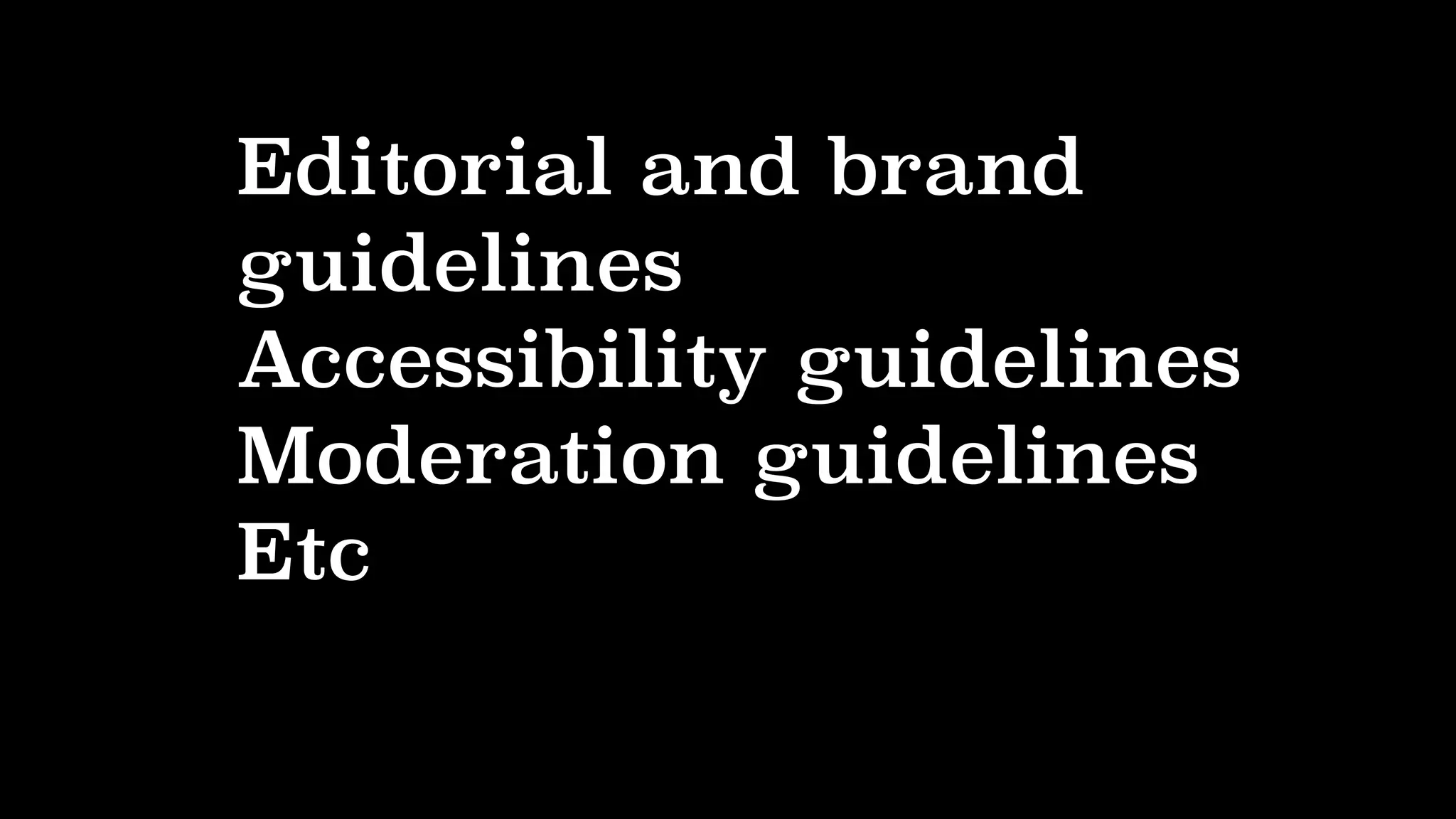 Editorial and brand
guidelines
Accessibility guidelines
Moderation guidelines
Etc
 