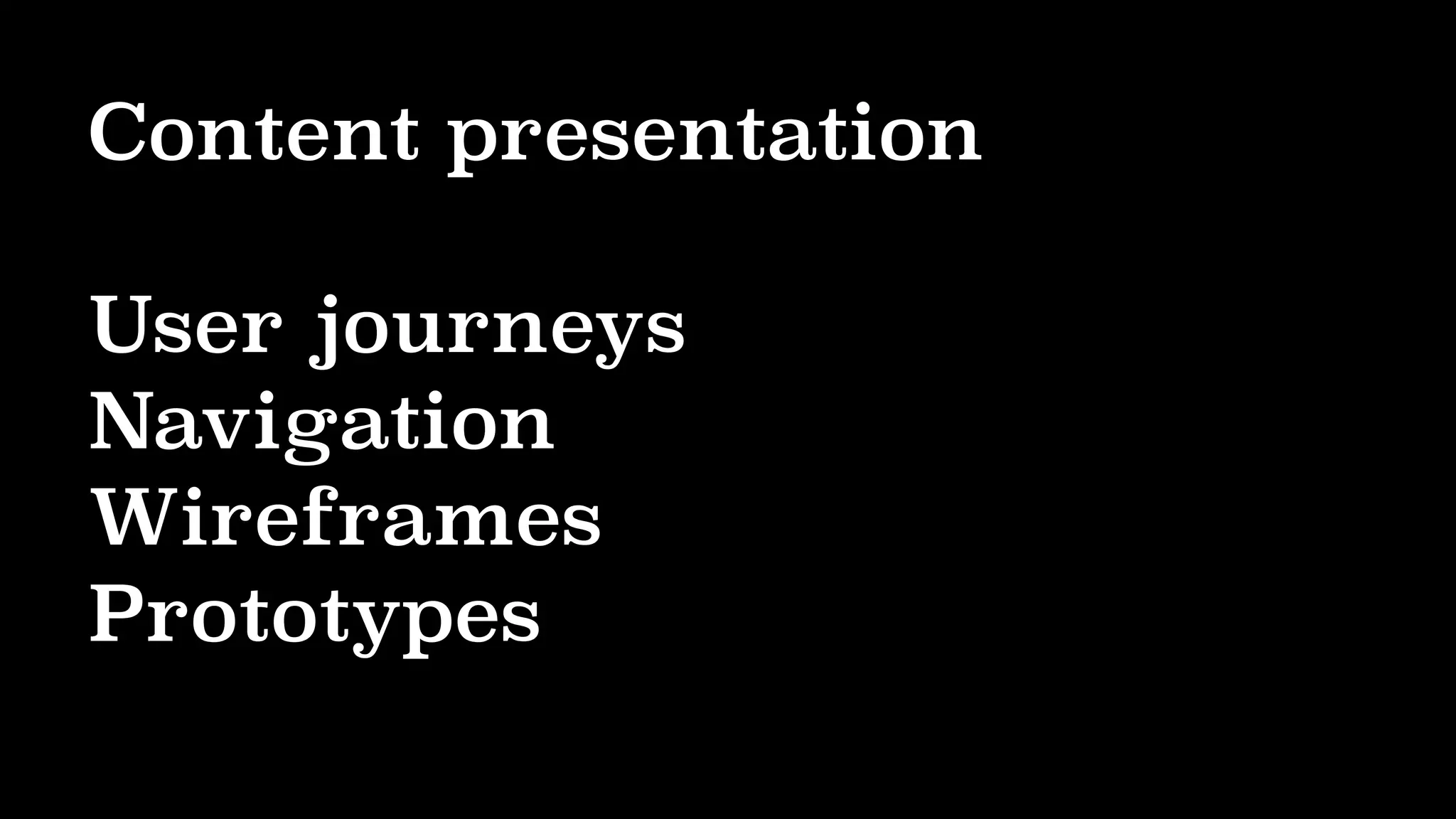 Content presentation
User journeys
Navigation
Wireframes
Prototypes
 