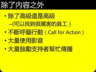 除了內容之外
• 除了高級還是高級
–(可以找到很厲害的員工）
• 不斷呼籲行動（Call for Action）
• 大量使用影音
• 大量鼓勵支持者幫忙傳播
 