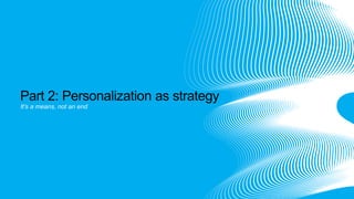 It’s a means, not an end
Part 2: Personalization as strategy
 