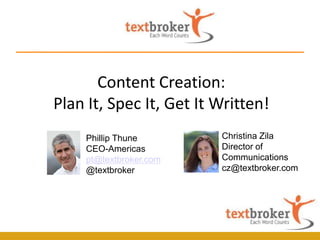 Content Creation:
Plan It, Spec It, Get It Written!
    Phillip Thune        Christina Zila
    CEO-Americas         Director of
    pt@textbroker.com    Communications
    @textbroker          cz@textbroker.com
 