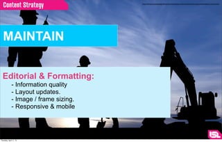 Content Strategy                     http://www.choosemontgomerymd.com/business-community/industry-sectors/real-estate-construction




  MAINTAIN


  Editorial & Formatting:
              - Information quality
              - Layout updates.
              - Image / frame sizing.
              - Responsive & mobile




Thursday, April 11, 13
 