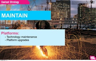 Content Strategy                      http://www.worldpropertychannel.com/north-america-commercial-news/
                                         american-institute-of-architects-aia-nonresidential-construction-industry-
                                         consensus-construction-forecast-economic-improvement-kermit-baker-
                                         commercial-construction-report-6496.php




  MAINTAIN


  Platforms:
              - Technology maintenance
              - Platform upgrades




Thursday, April 11, 13
 