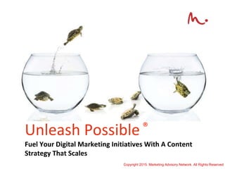 Unleash Possible ®
Fuel Your Digital Marketing Initiatives With A Content
Strategy That Scales
Copyright 2015. Marketing Advisory Network. All Rights Reserved
 