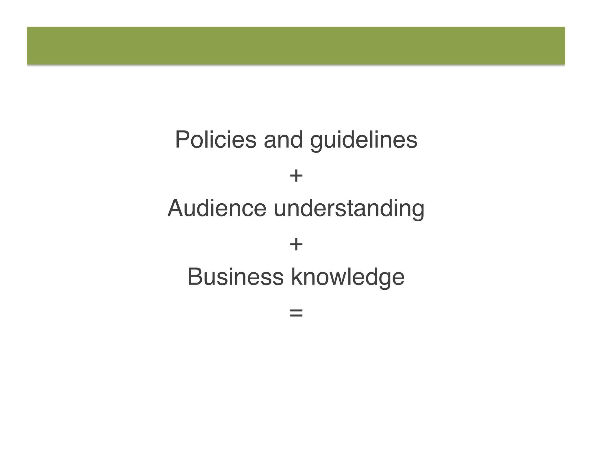 Policies and guidelines
+
Audience understanding
+
Business knowledge
=
 