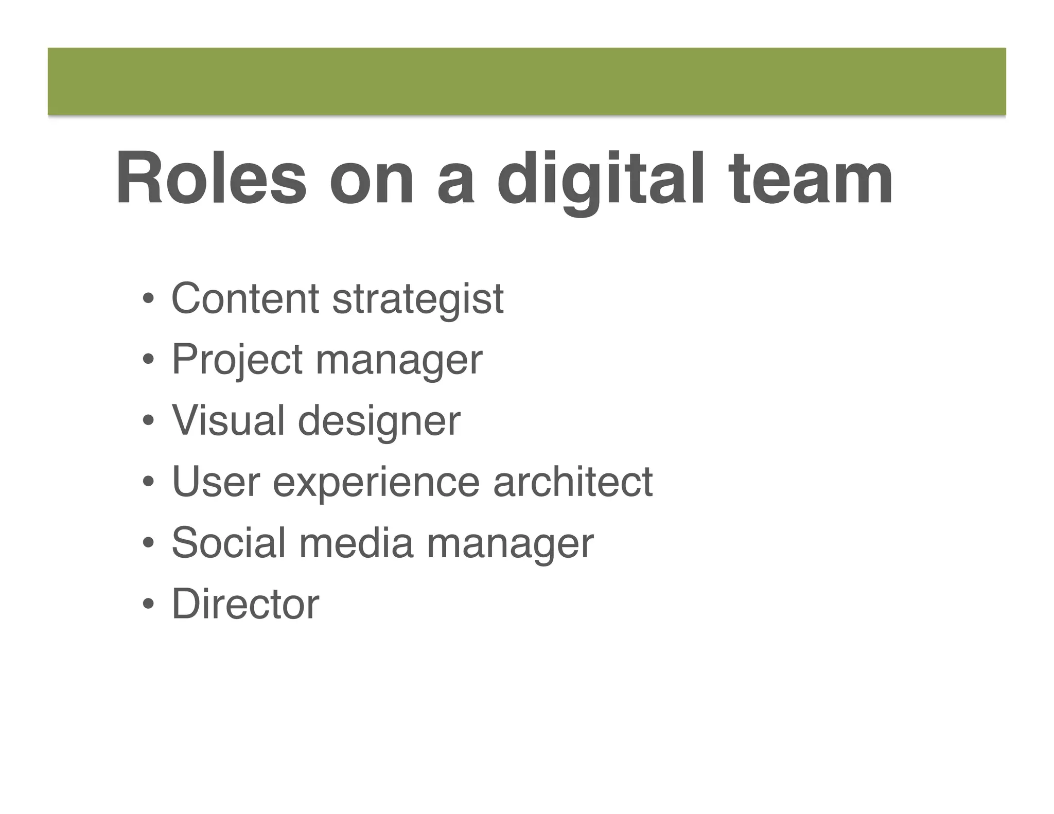 Roles on a digital team
•  Content strategist
•  Project manager
•  Visual designer
•  User experience architect
•  Social media manager
•  Director
 