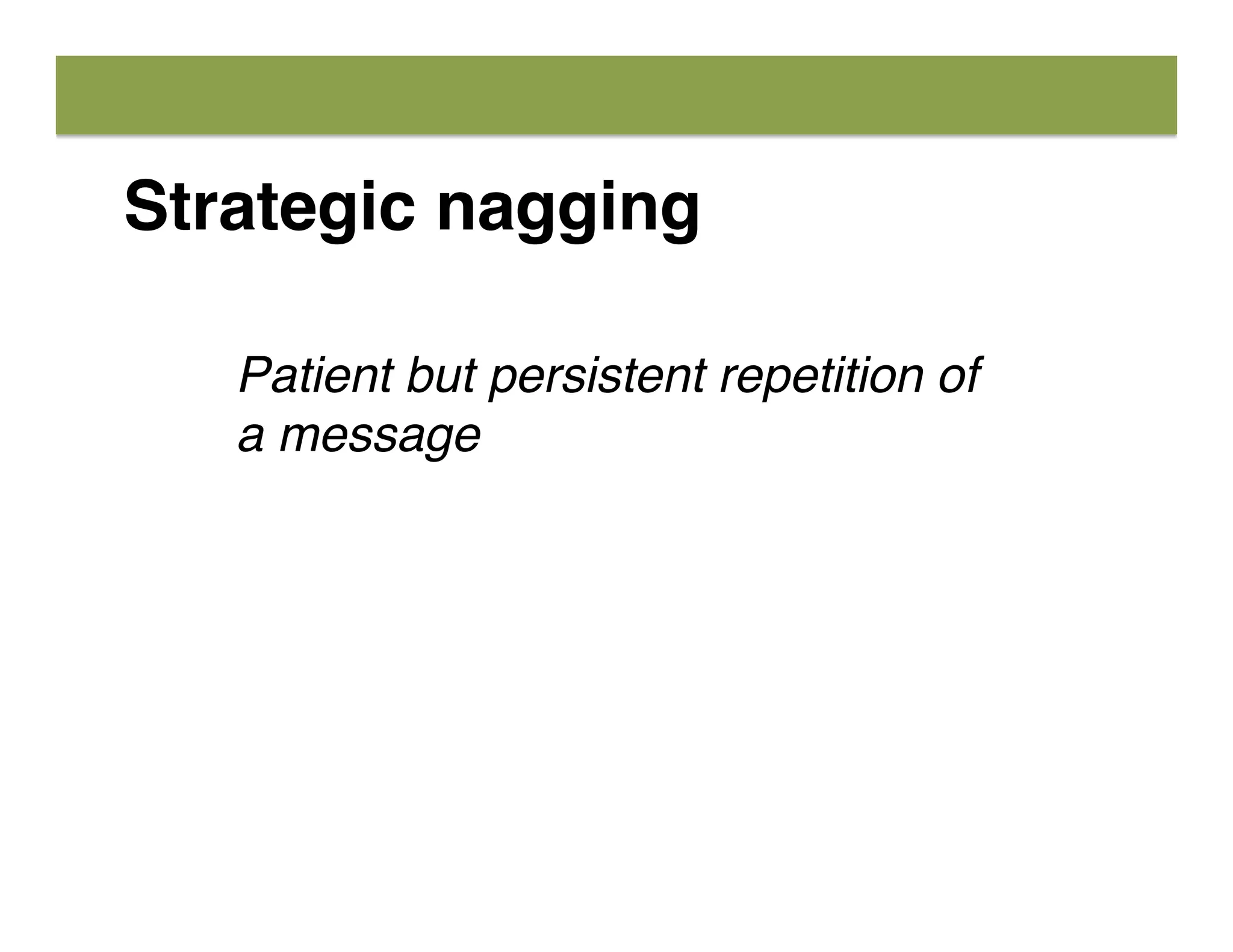 Strategic nagging
Patient but persistent repetition of
a message
 