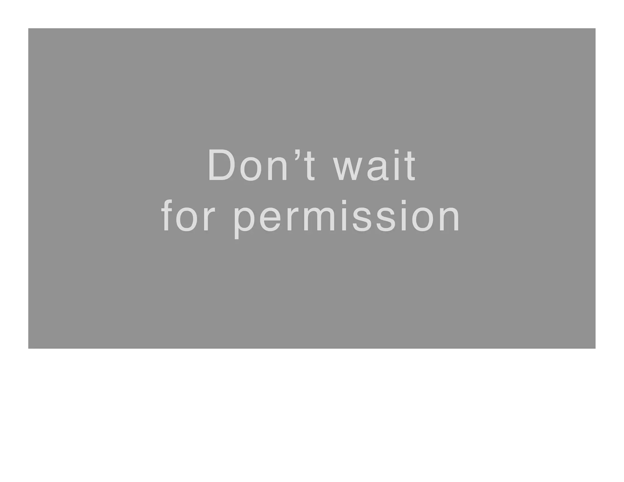 Don’t wait  
for permission
 