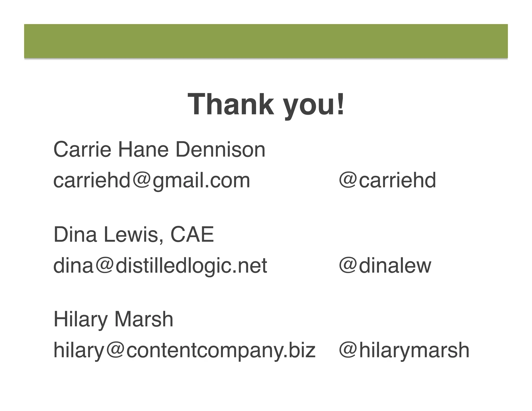 Thank you!
Carrie Hane Dennison
carriehd@gmail.com @carriehd
Dina Lewis, CAE
dina@distilledlogic.net @dinalew
Hilary Marsh
hilary@contentcompany.biz @hilarymarsh
 