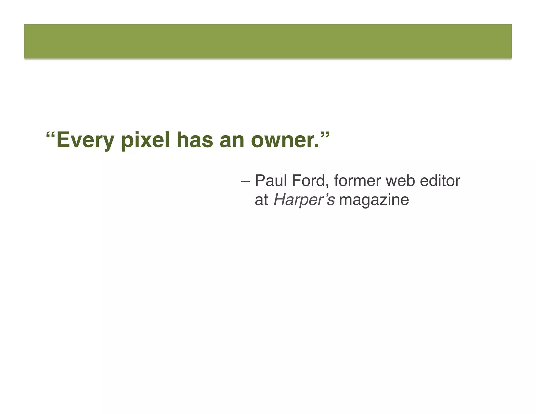 “Every pixel has an owner.”
– Paul Ford, former web editor  
at Harper’s magazine
 
