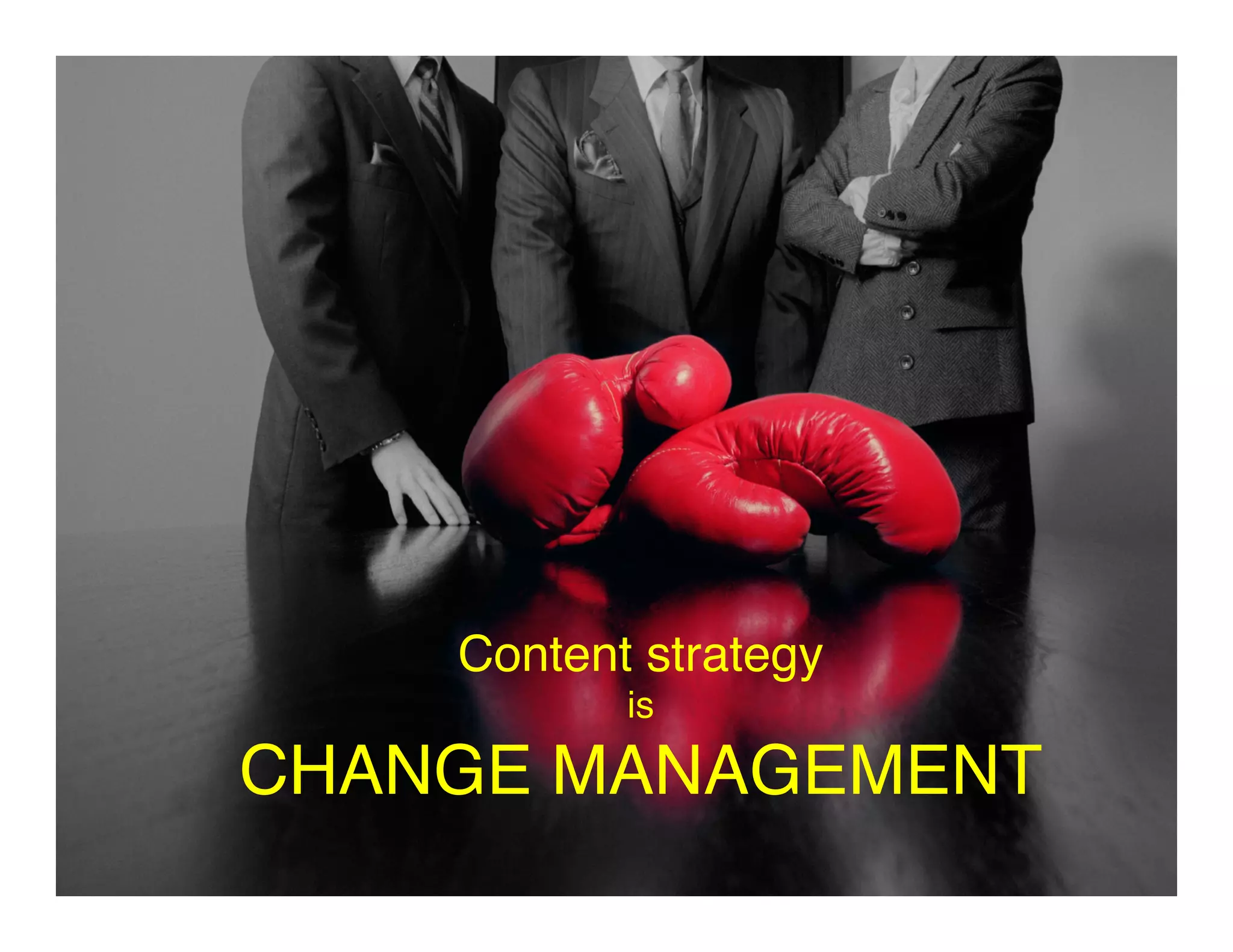 22	
  
Content strategy  
is 
CHANGE MANAGEMENT	
  
 