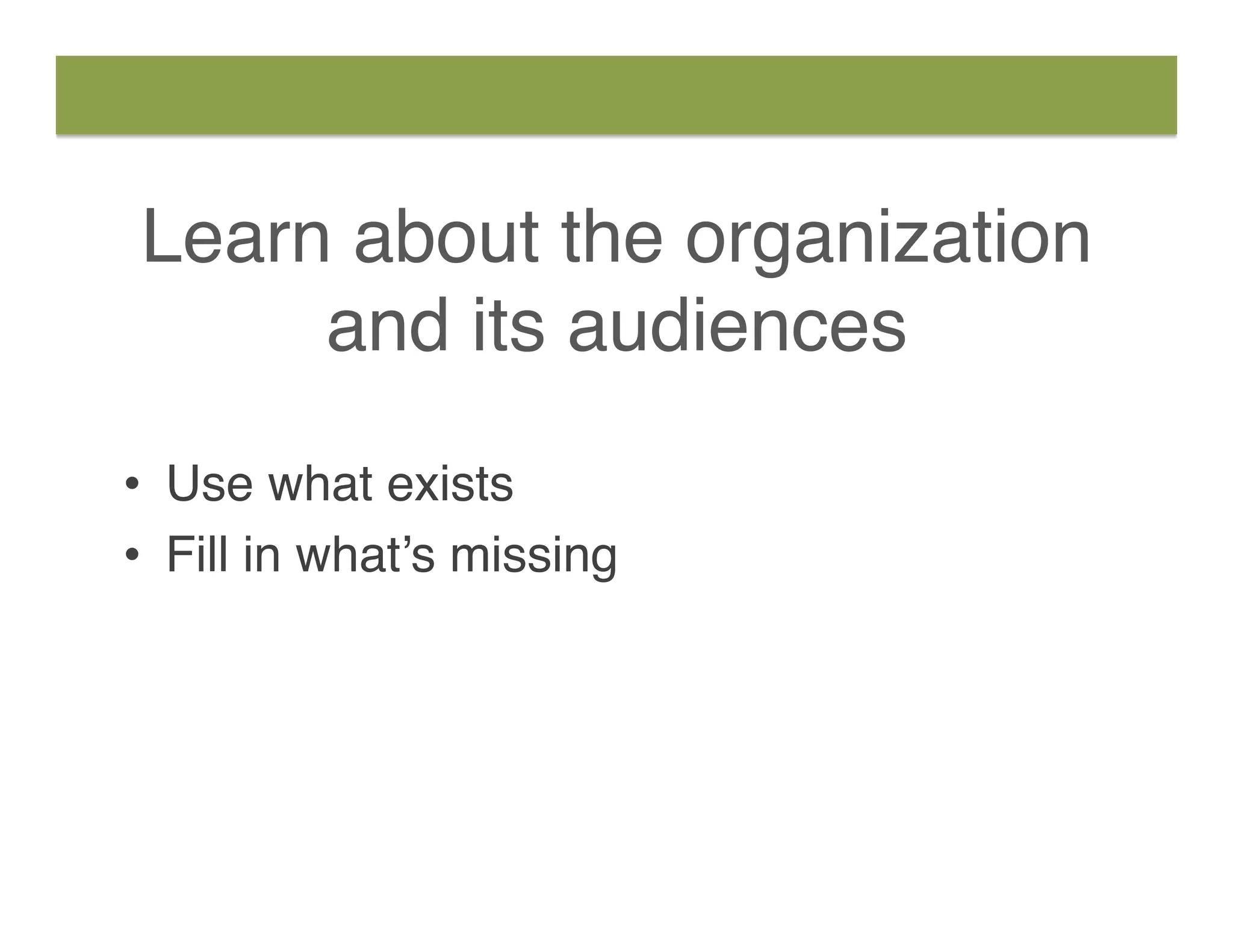 Learn about the organization
and its audiences
•  Use what exists
•  Fill in what’s missing
 